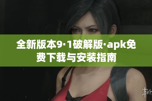 全新版本9·1破解版·apk免费下载与安装指南