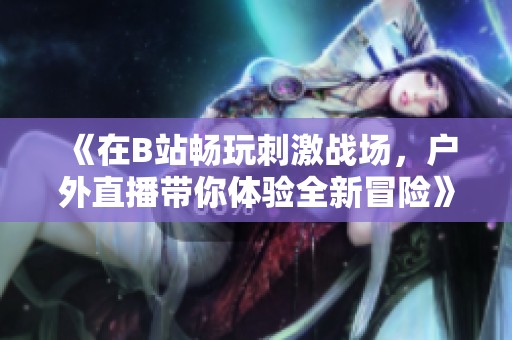 《在B站畅玩刺激战场，户外直播带你体验全新冒险》
