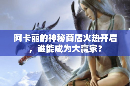 阿卡丽的神秘商店火热开启，谁能成为大赢家？