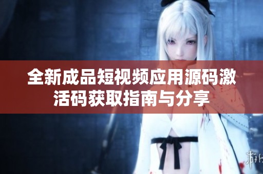 全新成品短视频应用源码激活码获取指南与分享