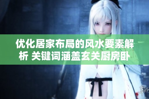 优化居家布局的风水要素解析 关键词涵盖玄关厨房卧室等细节