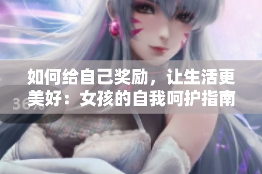 如何给自己奖励，让生活更美好：女孩的自我呵护指南