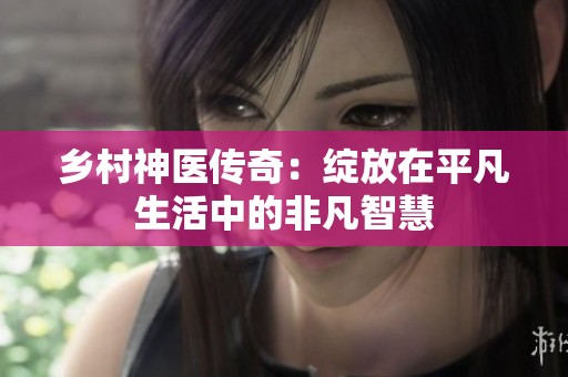乡村神医传奇：绽放在平凡生活中的非凡智慧