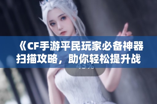 《CF手游平民玩家必备神器扫描攻略，助你轻松提升战斗力》