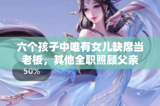 六个孩子中唯有女儿缺席当老板，其他全职照顾父亲