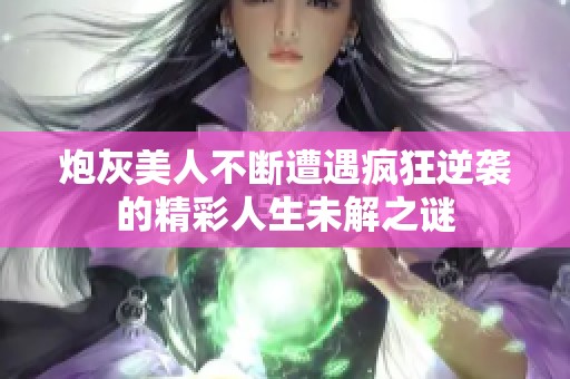 炮灰美人不断遭遇疯狂逆袭的精彩人生未解之谜