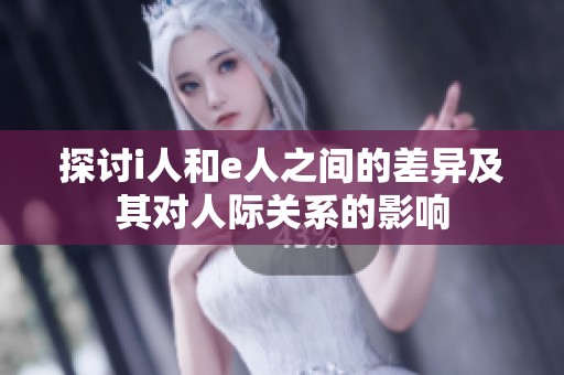 探讨i人和e人之间的差异及其对人际关系的影响