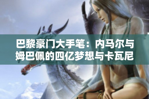 巴黎豪门大手笔：内马尔与姆巴佩的四亿梦想与卡瓦尼的射手王之路