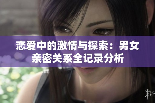 恋爱中的激情与探索：男女亲密关系全记录分析