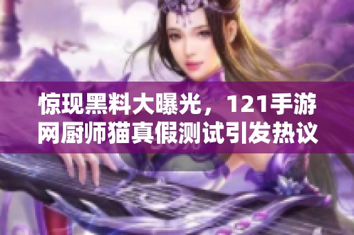 惊现黑料大曝光，121手游网厨师猫真假测试引发热议