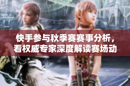 快手参与秋季赛赛事分析，看权威专家深度解读赛场动态