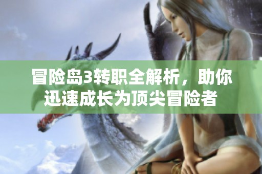 冒险岛3转职全解析，助你迅速成长为顶尖冒险者