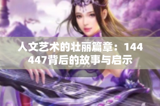 人文艺术的壮丽篇章：144447背后的故事与启示