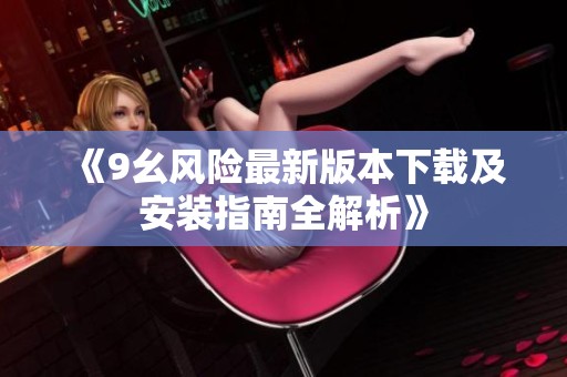 《9幺风险最新版本下载及安装指南全解析》