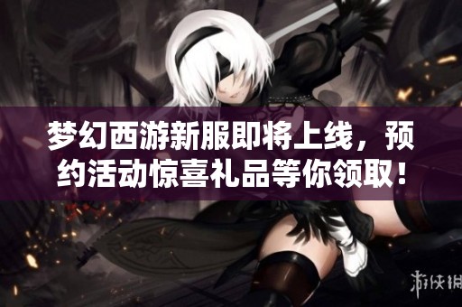 梦幻西游新服即将上线，预约活动惊喜礼品等你领取！