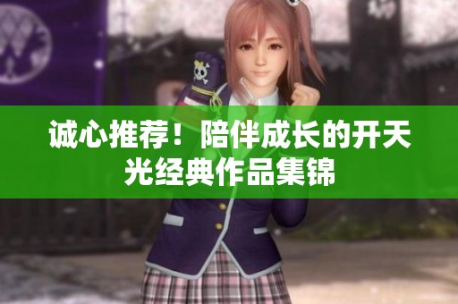 诚心推荐！陪伴成长的开天光经典作品集锦