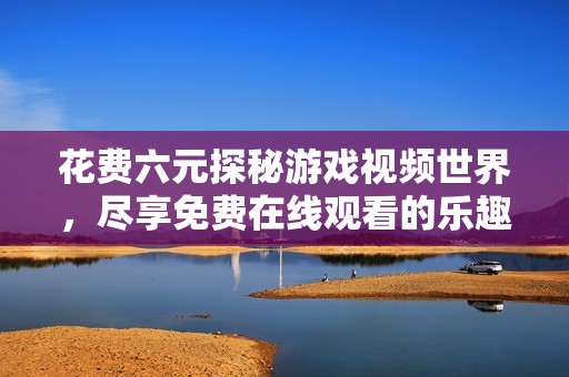 花费六元探秘游戏视频世界，尽享免费在线观看的乐趣