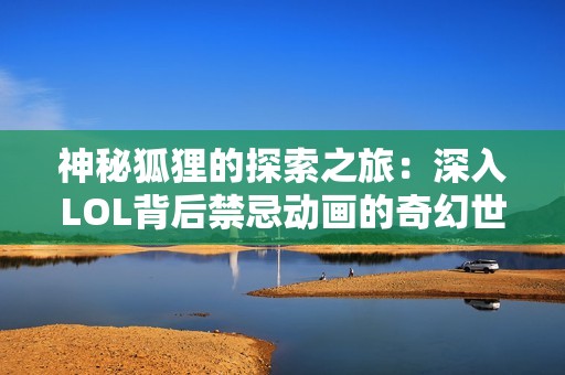 神秘狐狸的探索之旅：深入LOL背后禁忌动画的奇幻世界