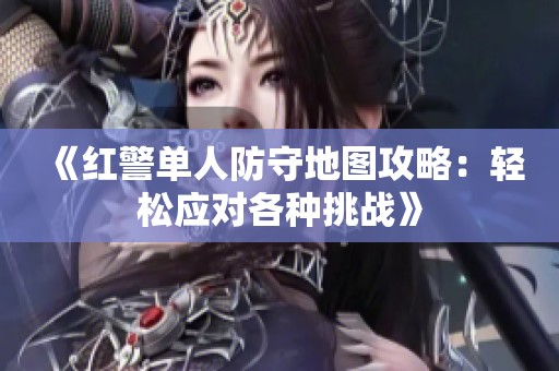 《红警单人防守地图攻略：轻松应对各种挑战》