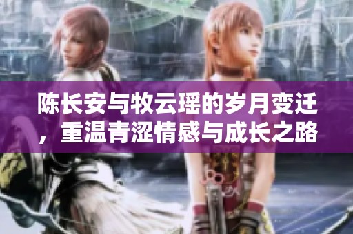 陈长安与牧云瑶的岁月变迁，重温青涩情感与成长之路
