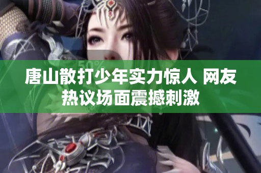 唐山散打少年实力惊人 网友热议场面震撼刺激