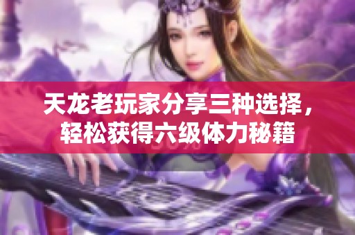 天龙老玩家分享三种选择，轻松获得六级体力秘籍
