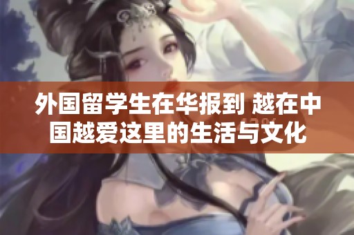 外国留学生在华报到 越在中国越爱这里的生活与文化