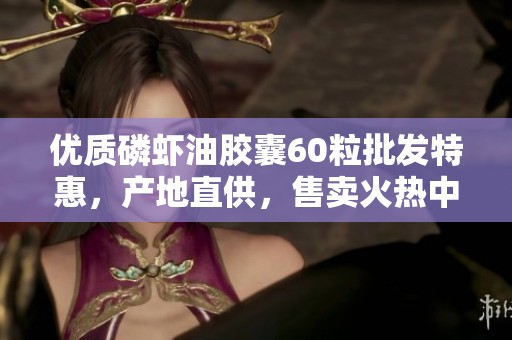 优质磷虾油胶囊60粒批发特惠，产地直供，售卖火热中