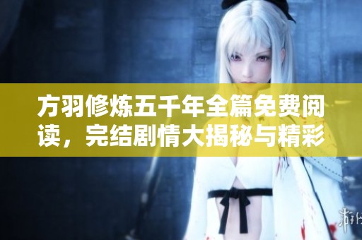 方羽修炼五千年全篇免费阅读，完结剧情大揭秘与精彩回顾
