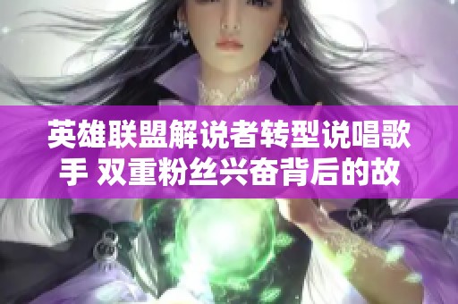英雄联盟解说者转型说唱歌手 双重粉丝兴奋背后的故事揭秘