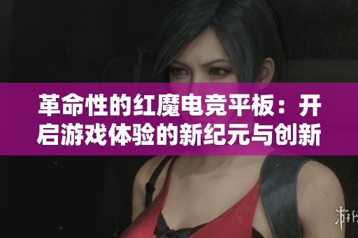革命性的红魔电竞平板：开启游戏体验的新纪元与创新未来