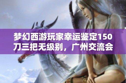 梦幻西游玩家幸运鉴定150刀三把无级别，广州交流会名单曝光