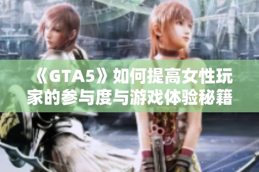 《GTA5》如何提高女性玩家的参与度与游戏体验秘籍