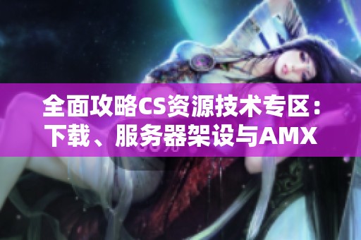 全面攻略CS资源技术专区：下载、服务器架设与AMXX插件设置指南