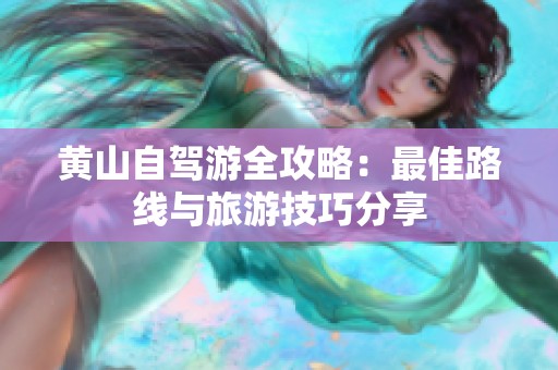 黄山自驾游全攻略：最佳路线与旅游技巧分享