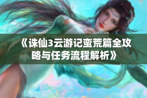《诛仙3云游记蛮荒篇全攻略与任务流程解析》