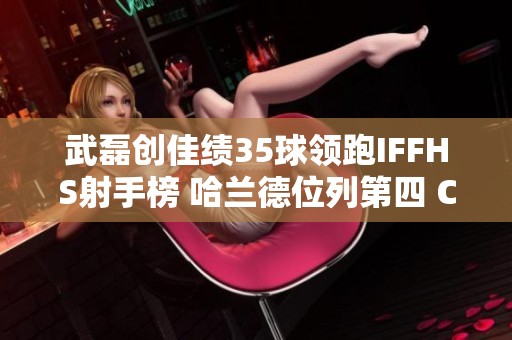 武磊创佳绩35球领跑IFFHS射手榜 哈兰德位列第四 C罗排名第十二