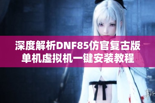 深度解析DNF85仿官复古版单机虚拟机一键安装教程
