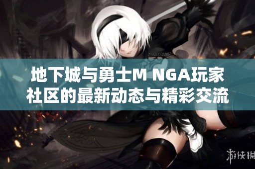 地下城与勇士M NGA玩家社区的最新动态与精彩交流分享