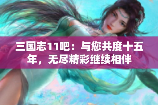 三国志11吧：与您共度十五年，无尽精彩继续相伴