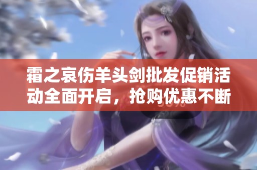 霜之哀伤羊头剑批发促销活动全面开启，抢购优惠不断！