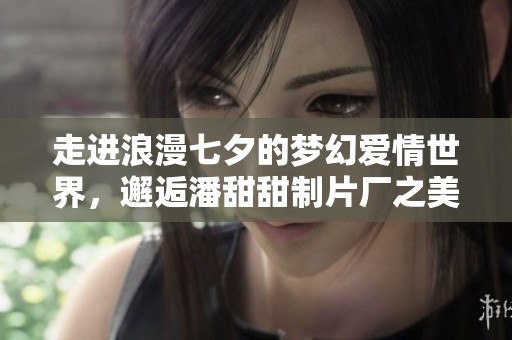 走进浪漫七夕的梦幻爱情世界，邂逅潘甜甜制片厂之美