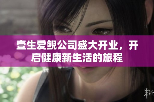 壹生爱鲵公司盛大开业，开启健康新生活的旅程