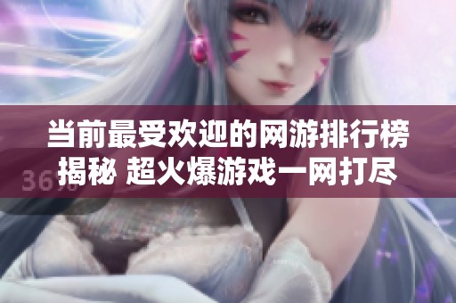 当前最受欢迎的网游排行榜揭秘 超火爆游戏一网打尽