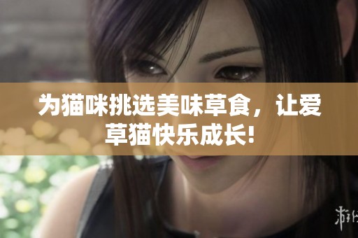 为猫咪挑选美味草食，让爱草猫快乐成长!