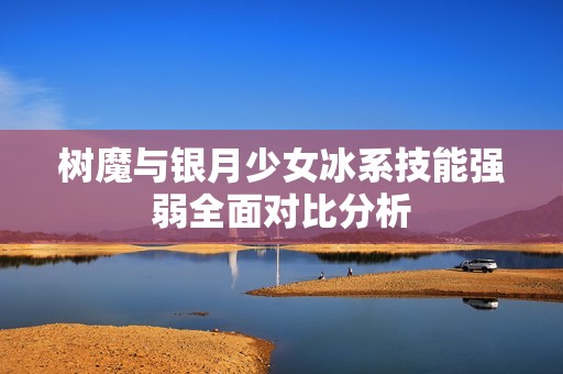 树魔与银月少女冰系技能强弱全面对比分析