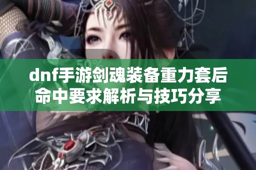 dnf手游剑魂装备重力套后命中要求解析与技巧分享