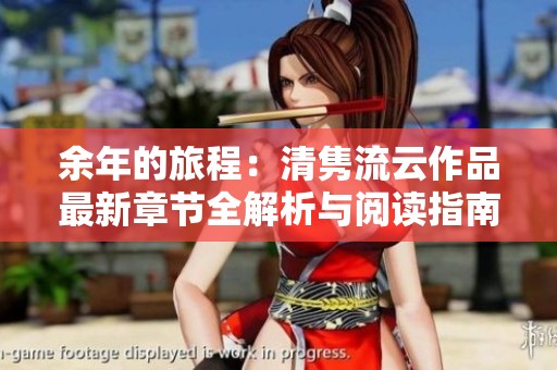 余年的旅程：清隽流云作品最新章节全解析与阅读指南