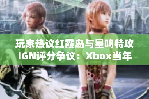 玩家热议红霞岛与星鸣特攻IGN评分争议：Xbox当年是否受影响？