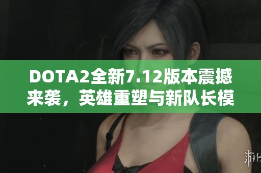 DOTA2全新7.12版本震撼来袭，英雄重塑与新队长模式全解析！